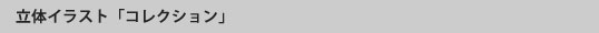 立体イラスト「コレクション」
