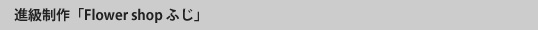 進級制作「フラワーショップふじ」